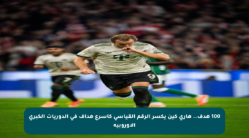 100 هدف.. هاري كين يكسر الرقم القياسي كأسرع هداف في الدوريات الكبرى الأوروبية